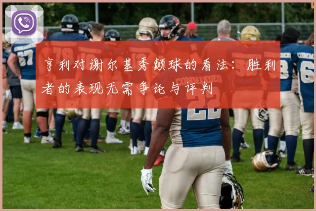 亨利对谢尔基秀颠球的看法：胜利者的表现无需争论与评判