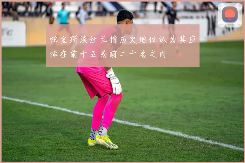 帕金斯谈杜兰特历史地位认为其应排在前十五或前二十名之内
