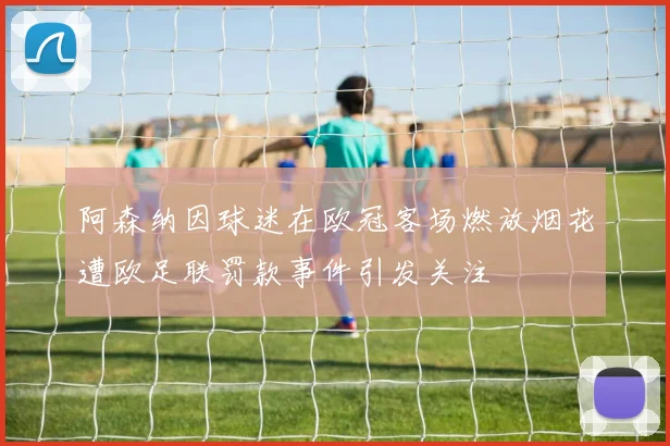 阿森纳因球迷在欧冠客场燃放烟花遭欧足联罚款事件引发关注