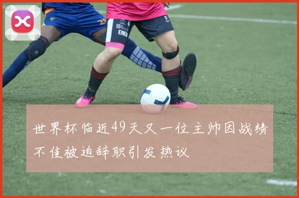 世界杯临近49天又一位主帅因战绩不佳被迫辞职引发热议