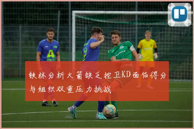 铁林分析火箭缺乏控卫KD面临得分与组织双重压力挑战