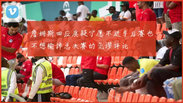 詹姆斯回应质疑宁愿不进季后赛也不想输掉总决赛的荒谬评论