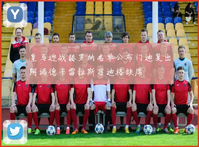 皇马迎战赫罗纳名单公布门迪复出阿诺德卡雷拉斯吕迪格缺席