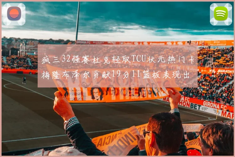疯三32强赛杜克轻取TCU状元热门卡梅隆布泽尔贡献19分11篮板表现出色
