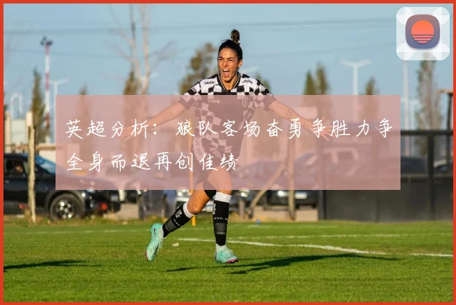 英超分析：狼队客场奋勇争胜力争全身而退再创佳绩