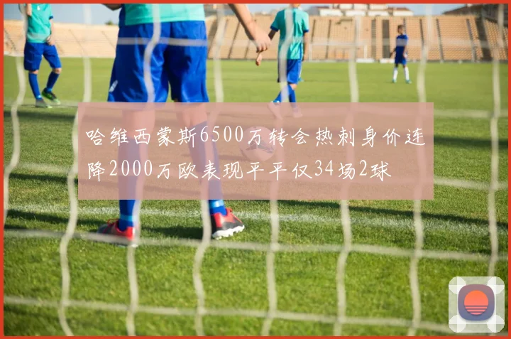 哈维西蒙斯6500万转会热刺身价连降2000万欧表现平平仅34场2球