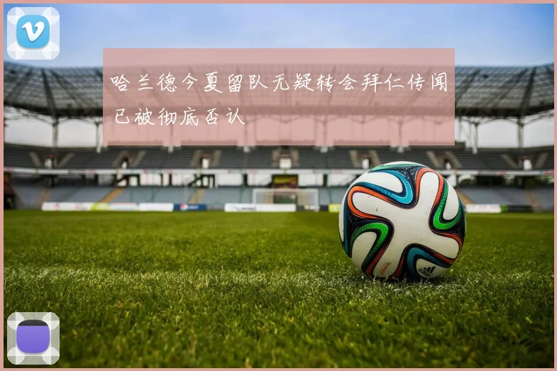 哈兰德今夏留队无疑转会拜仁传闻已被彻底否认