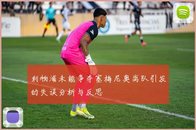 利物浦未能争夺塞梅尼奥离队引发的失误分析与反思