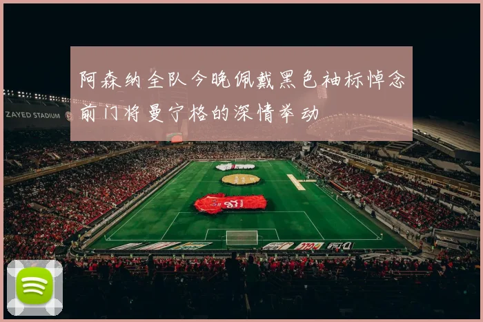 阿森纳全队今晚佩戴黑色袖标悼念前门将曼宁格的深情举动