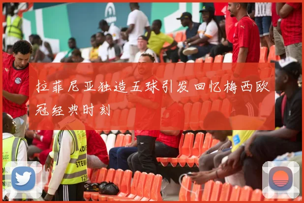 拉菲尼亚独造五球引发回忆梅西欧冠经典时刻