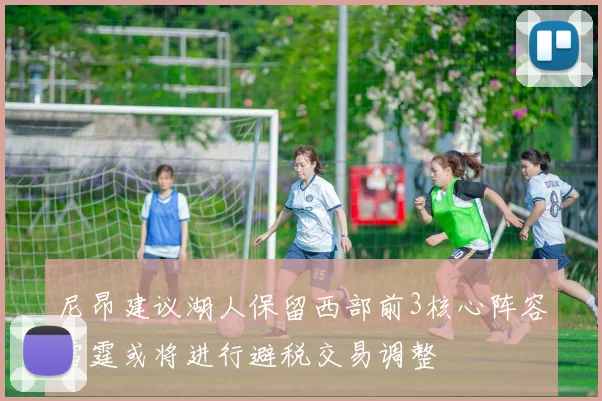 尼昂建议湖人保留西部前3核心阵容雷霆或将进行避税交易调整