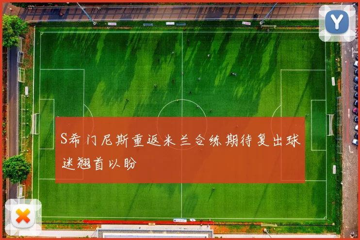 S希门尼斯重返米兰合练期待复出球迷翘首以盼