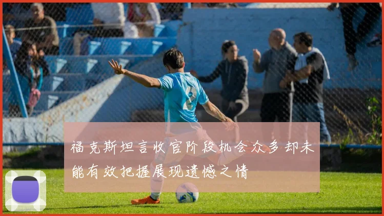 福克斯坦言收官阶段机会众多却未能有效把握展现遗憾之情