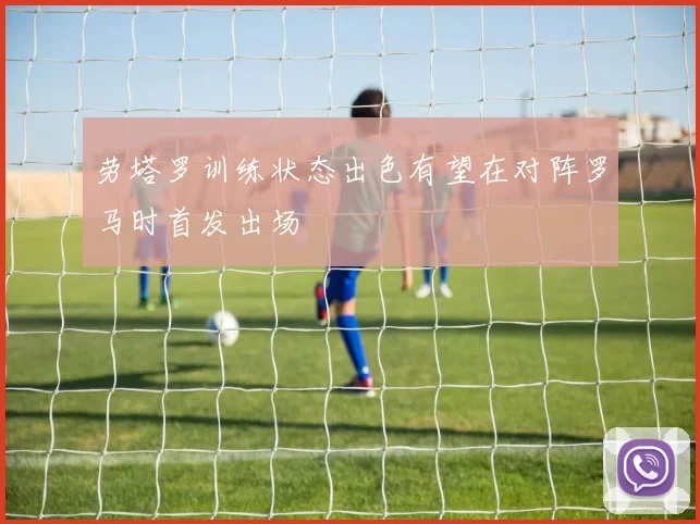 劳塔罗训练状态出色有望在对阵罗马时首发出场