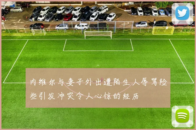 内维尔与妻子外出遭陌生人辱骂险些引发冲突令人心惊的经历