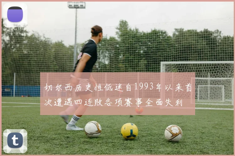 切尔西历史性低迷自1993年以来首次遭遇四连败各项赛事全面失利