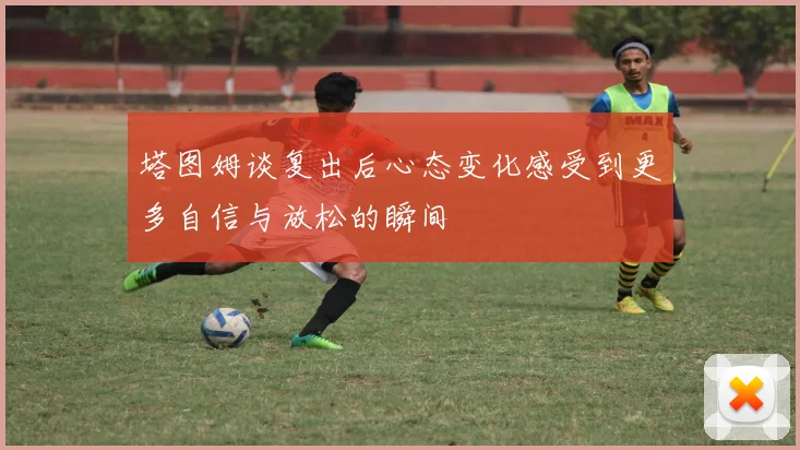 塔图姆谈复出后心态变化感受到更多自信与放松的瞬间