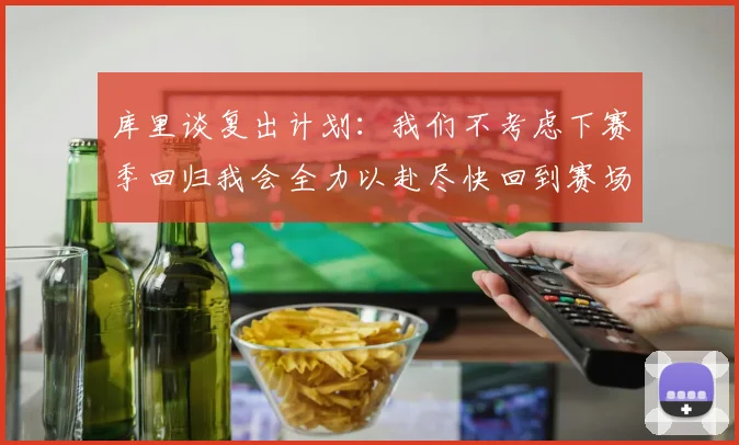 库里谈复出计划：我们不考虑下赛季回归我会全力以赴尽快回到赛场