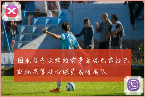 国米与齐沃续约前景乐观巴雷拉巴斯托尼等核心球员或将离队